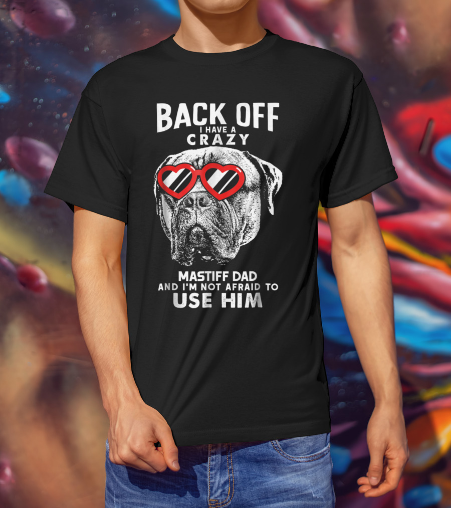 Back Off I Have A Crazy Mastiff Dad And I'm Not Afraid To Use Him T-Shirt