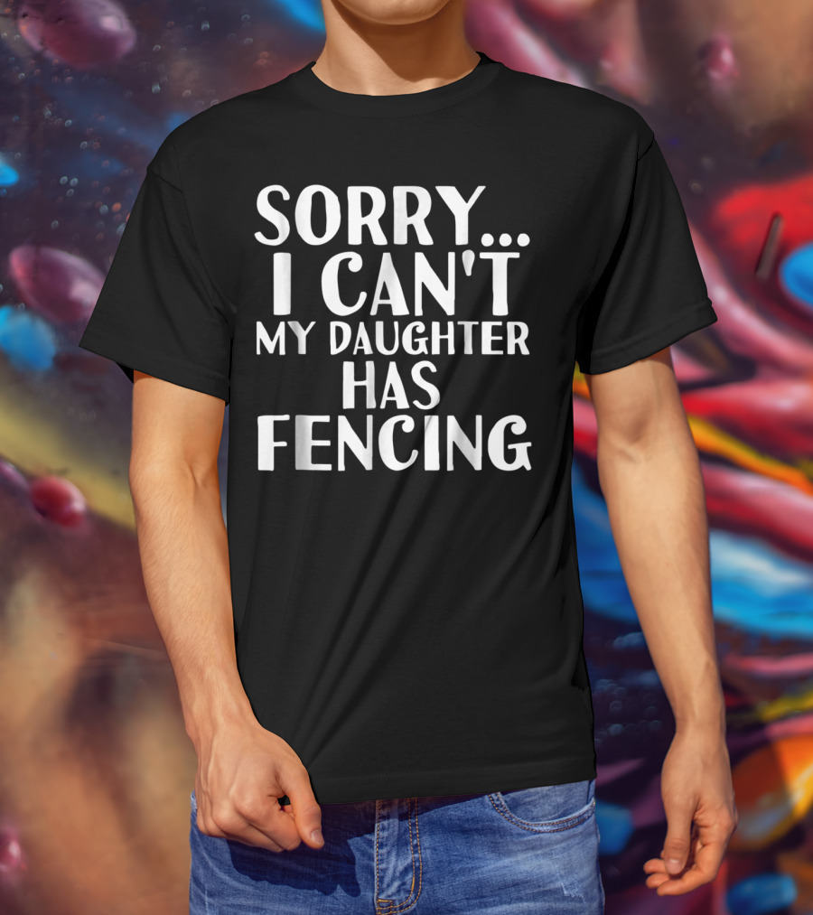 Sorry I Can't My Daughter Has Fencing T-Shirt
