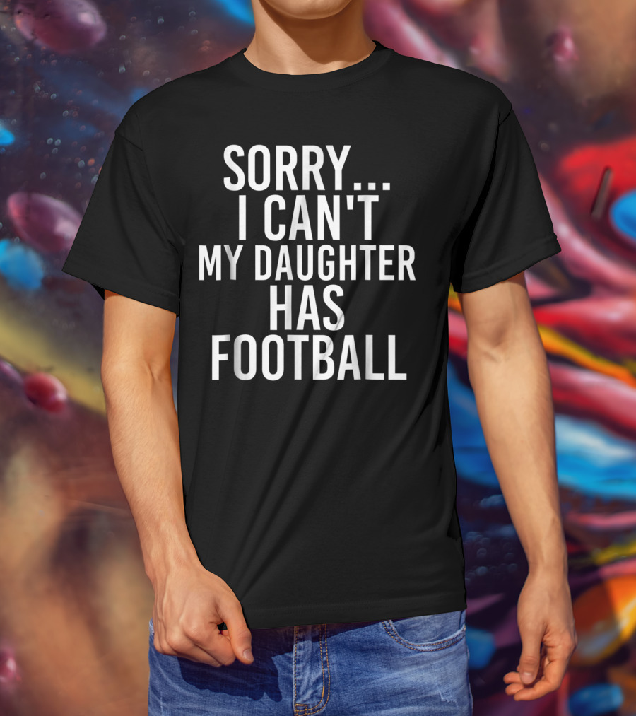 Sorry I Can't My Daughter Has Football T-Shirt