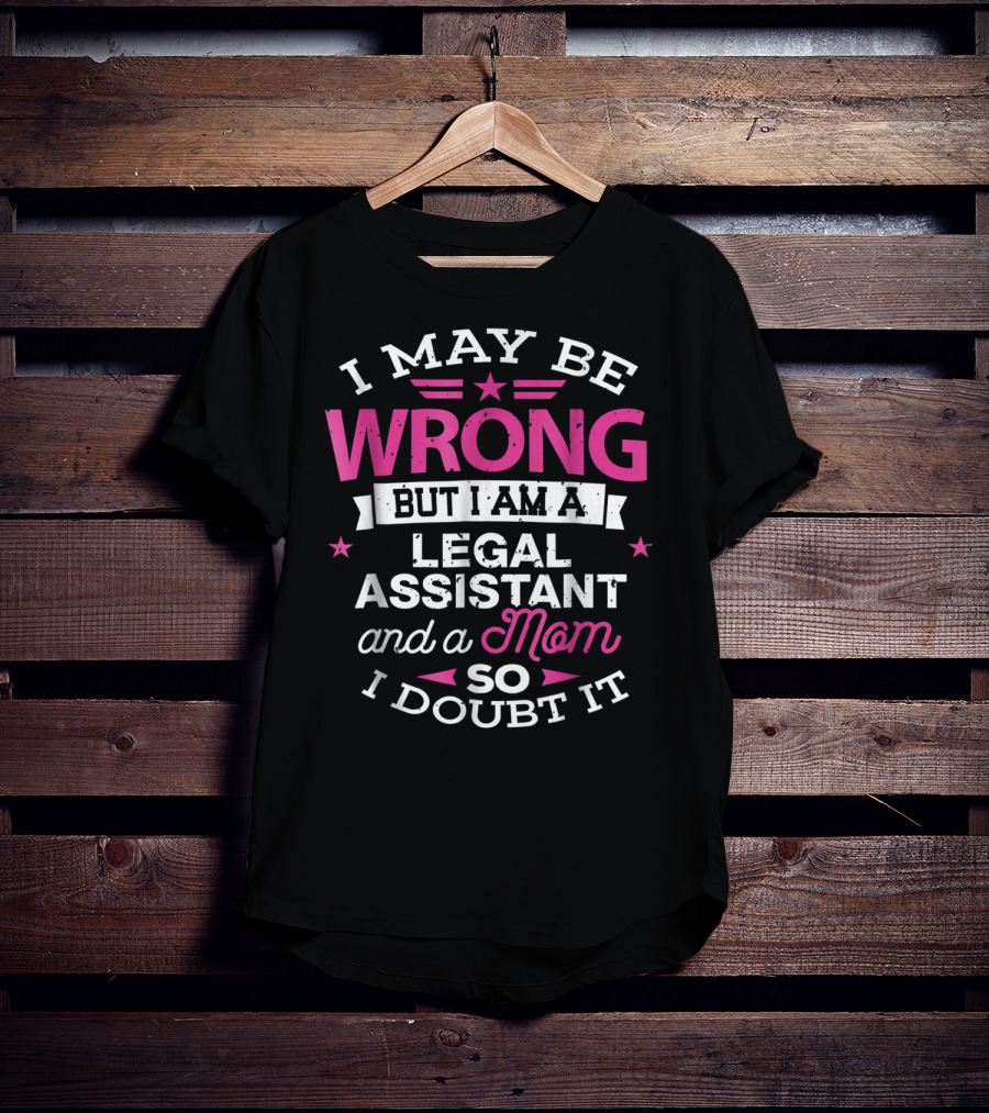 I May Be Wrong But I Am A Legal Assistant And A Mom So I Doubt It T-Shirt