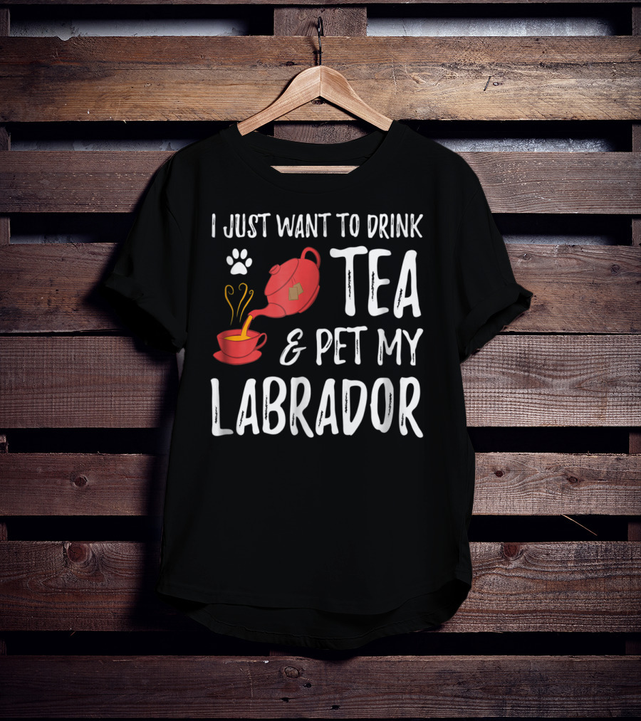 I Just Want To Drink Tea And Pet My Labrador Dog Lover Funny Dog T-Shirt