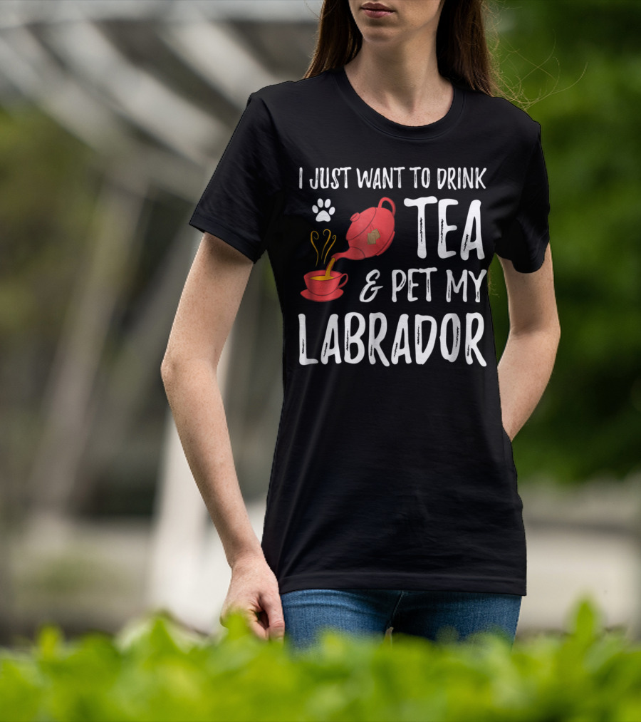 I Just Want To Drink Tea And Pet My Labrador Dog Lover Funny Dog T-Shirt