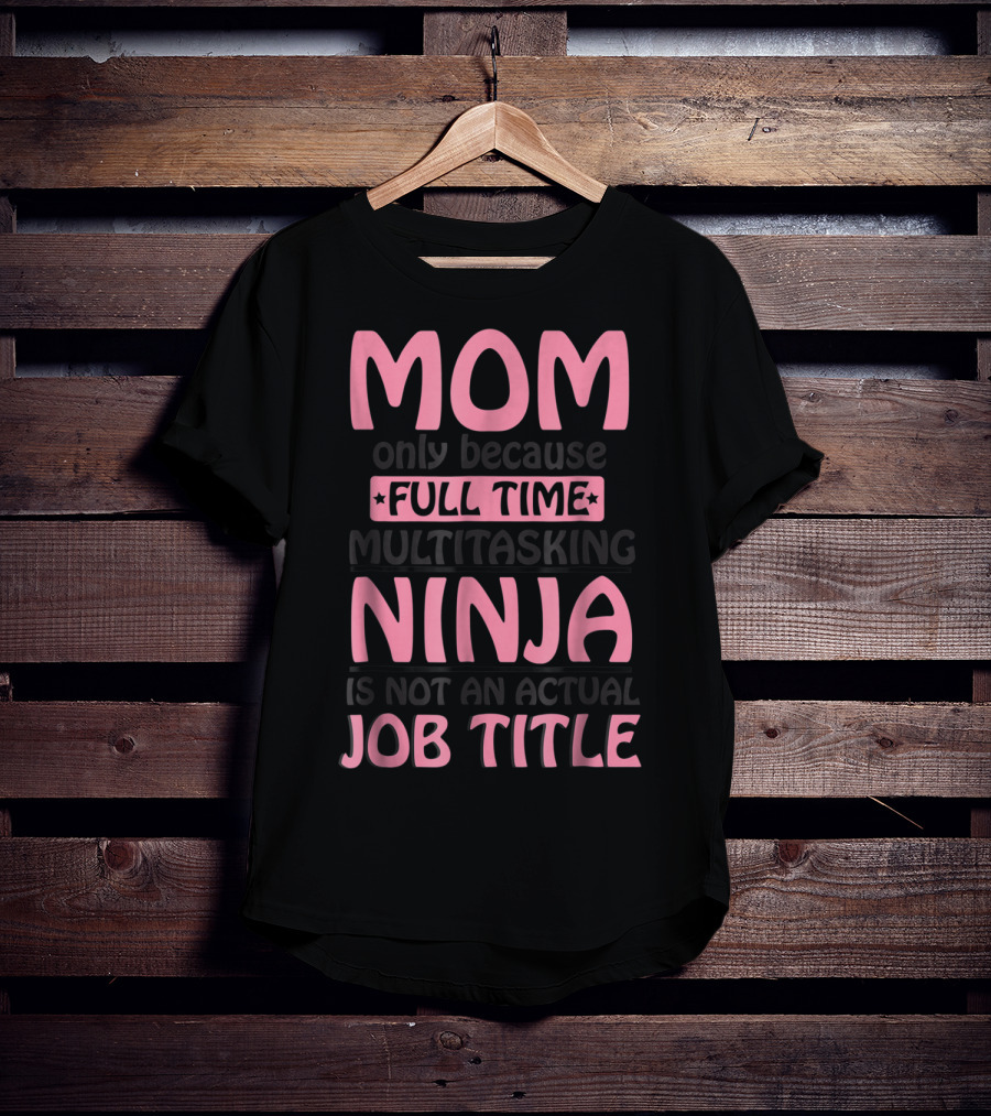 Mom Only Because Full Time Multitasking Ninja Is Not An Actual Job Title T-Shirt