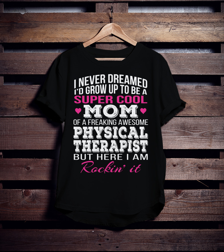 I Never Dreamed I'd Grow Up To Be A Super Cool Mom Of A Freaking Awesome Physical Therapist But Here I Am Rockin' It T-Shirt