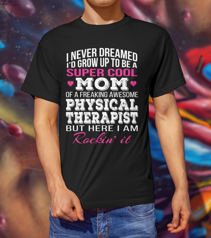 I Never Dreamed I'd Grow Up To Be A Super Cool Mom Of A Freaking Awesome Physical Therapist But Here I Am Rockin' It T-Shirt