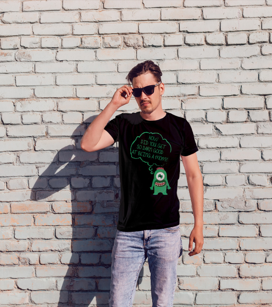 How Did You Get So Darn Good At Being A Mom Monster T-Shirt