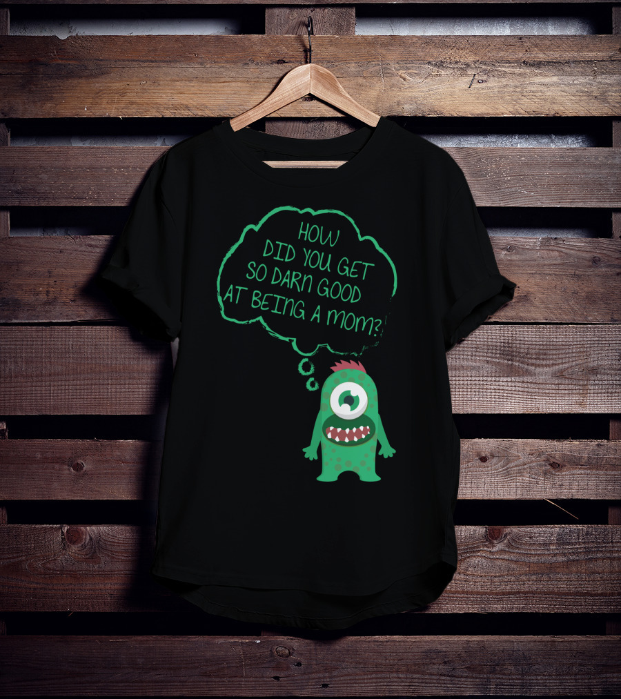 How Did You Get So Darn Good At Being A Mom Monster T-Shirt