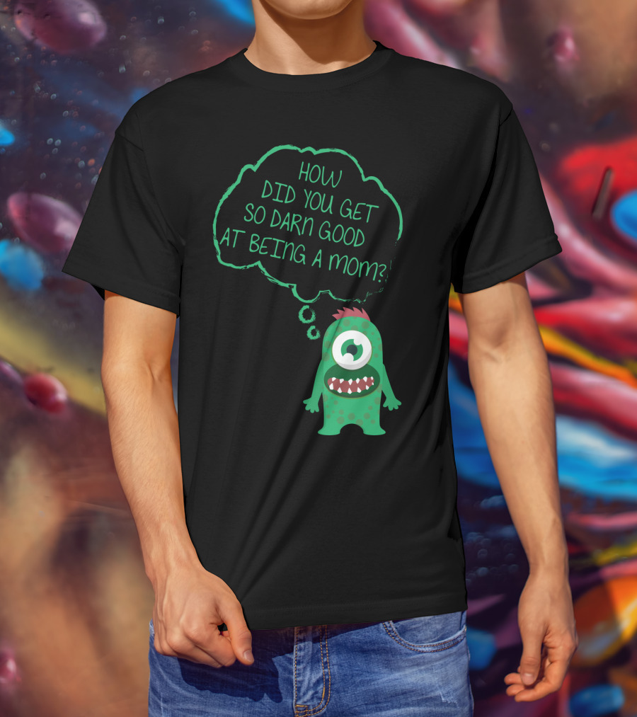 How Did You Get So Darn Good At Being A Mom Monster T-Shirt