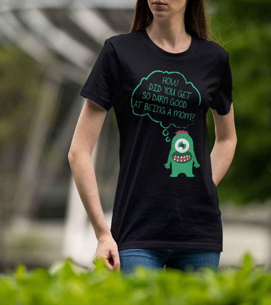 How Did You Get So Darn Good At Being A Mom Monster T-Shirt