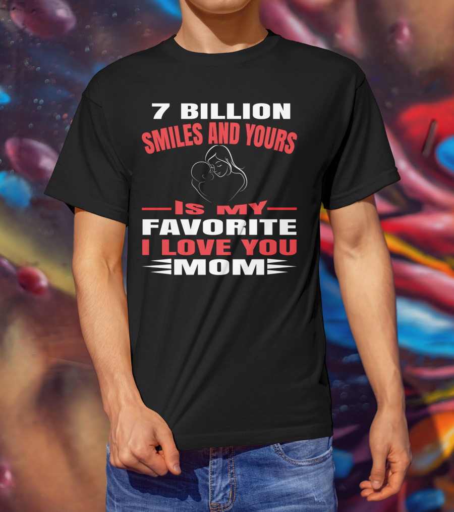 7 Billion Smiles And Yours Is My Favorite I Love You Mom T-Shirt