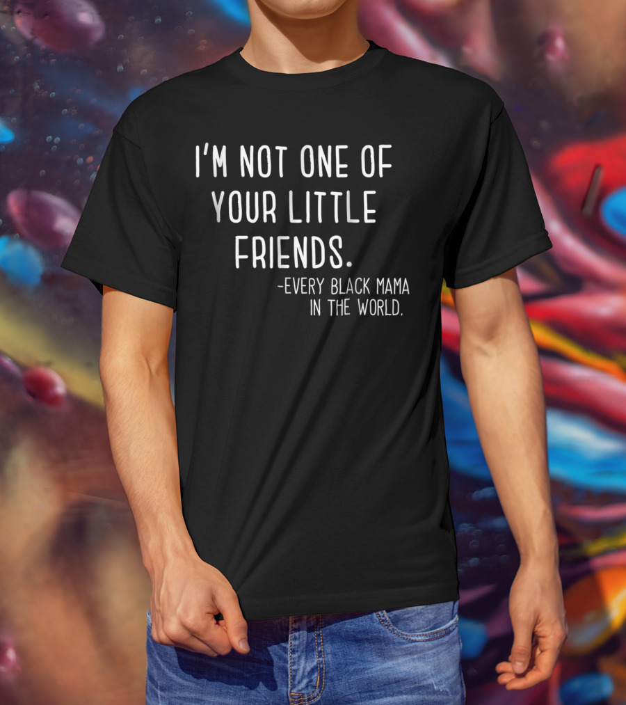 I'm Not One Of Your Little Friends Every Black Mama In The World T-Shirt
