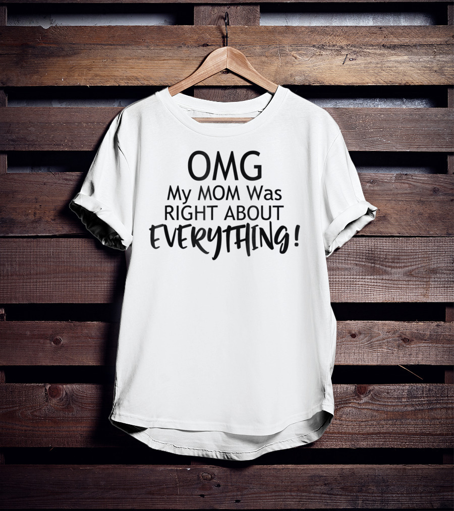 OMG My MOM Was RIGHT ABOUT EVERYTHING T-Shirt