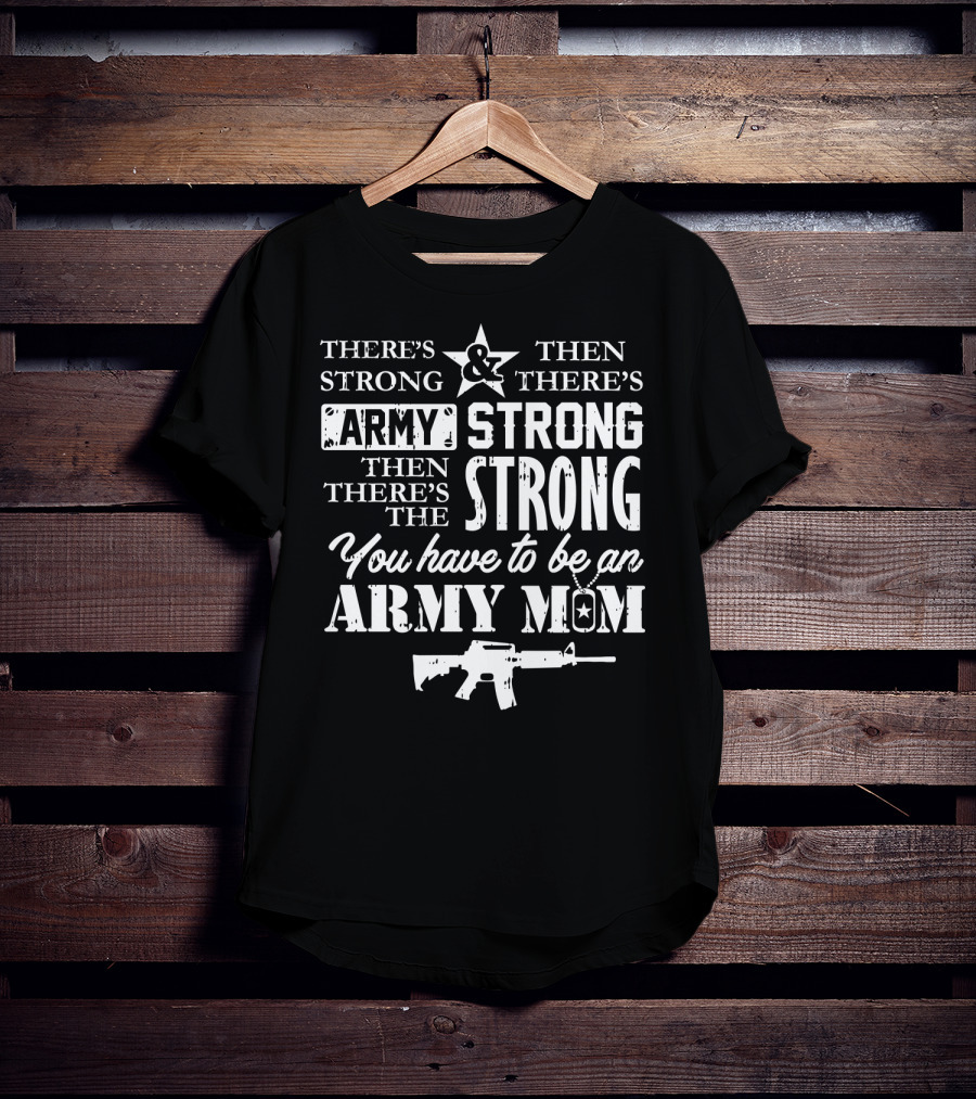There's Strong And Then There's Army Strong Then There's The Strong You Have To Be An Army Mom T-Shirt