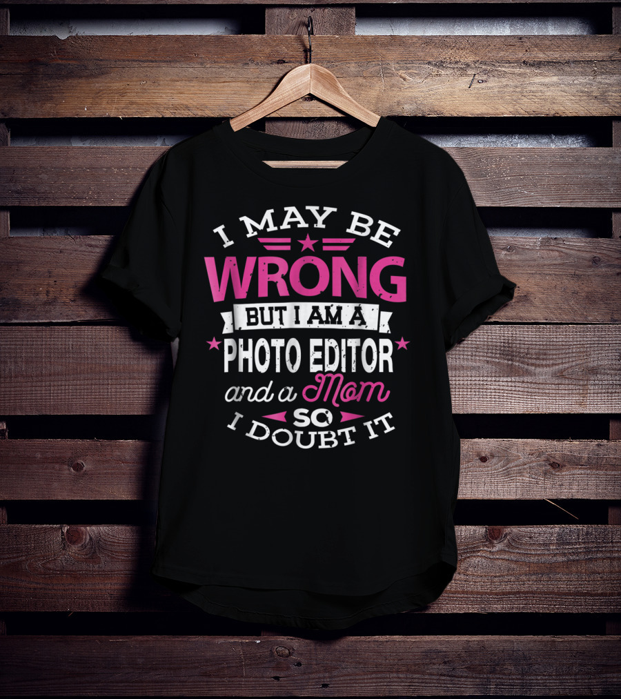 I May Be Wrong But I Am A Photo Editor And A Mom So I Doubt It T-Shirt