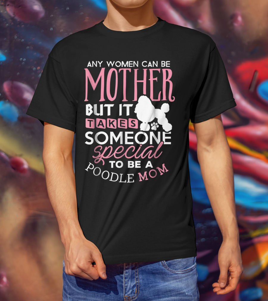 Any Women Can Be Mother But It Takes Someone Special To Be A Poodle Mom T-Shirt
