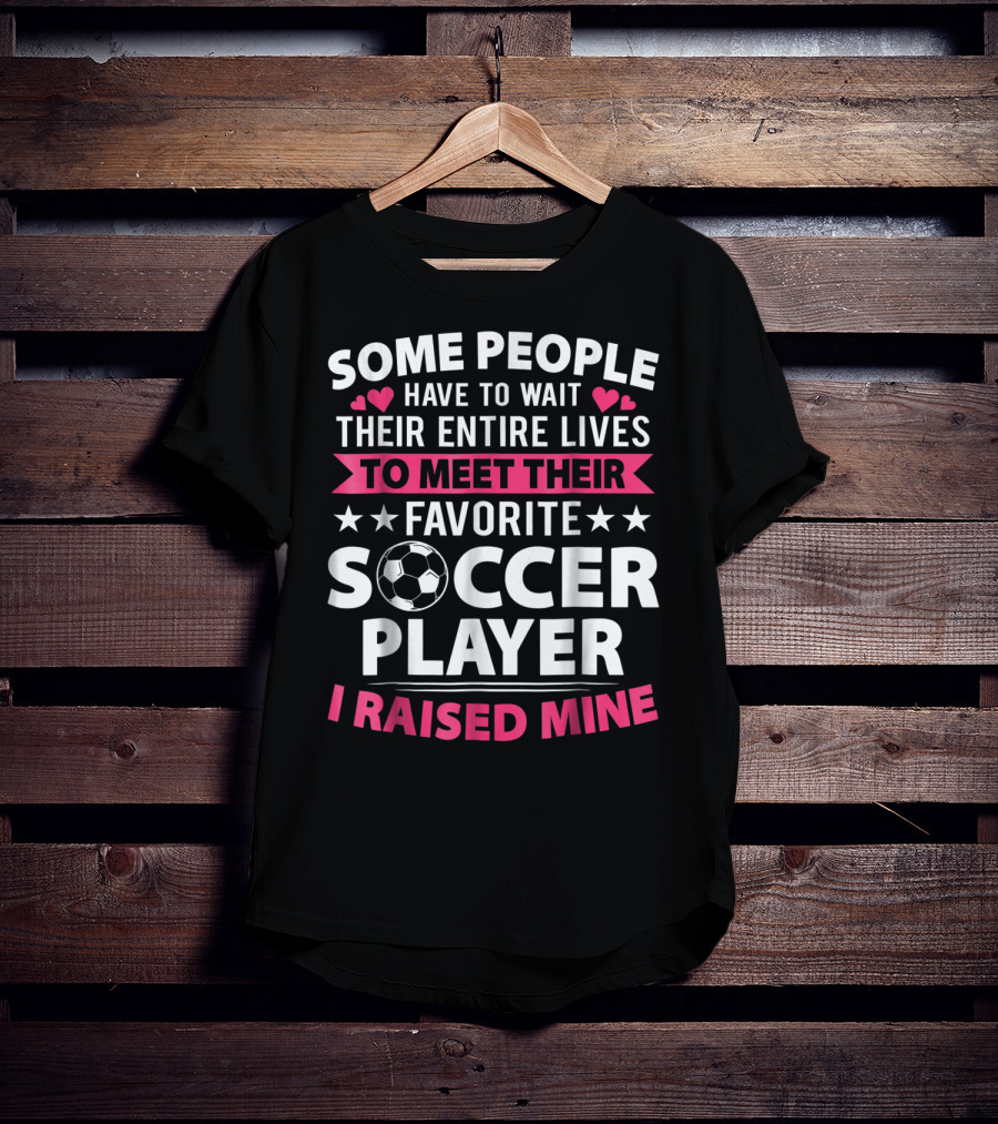 Some People Have To Wait Their Entire Lives To Meet Their Favorite Soccer Player I Raised Mine Soccer Mom Lover T-Shirt
