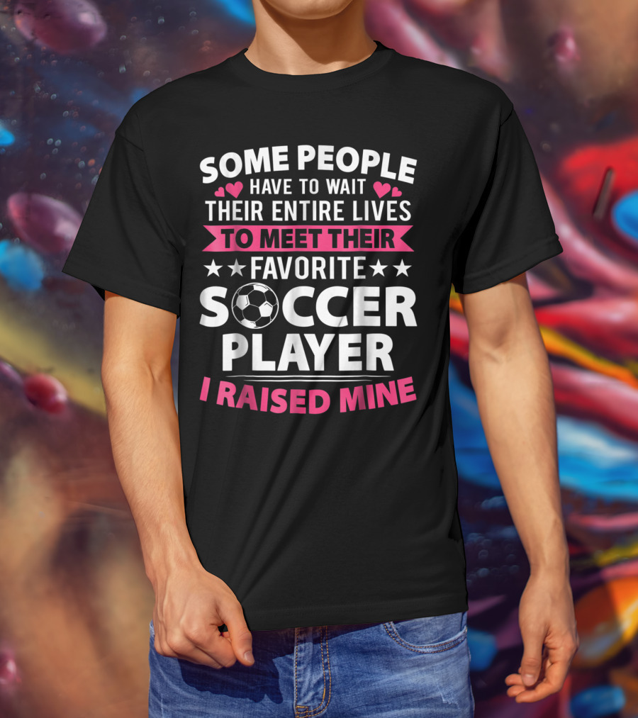 Some People Have To Wait Their Entire Lives To Meet Their Favorite Soccer Player I Raised Mine Soccer Mom Lover T-Shirt