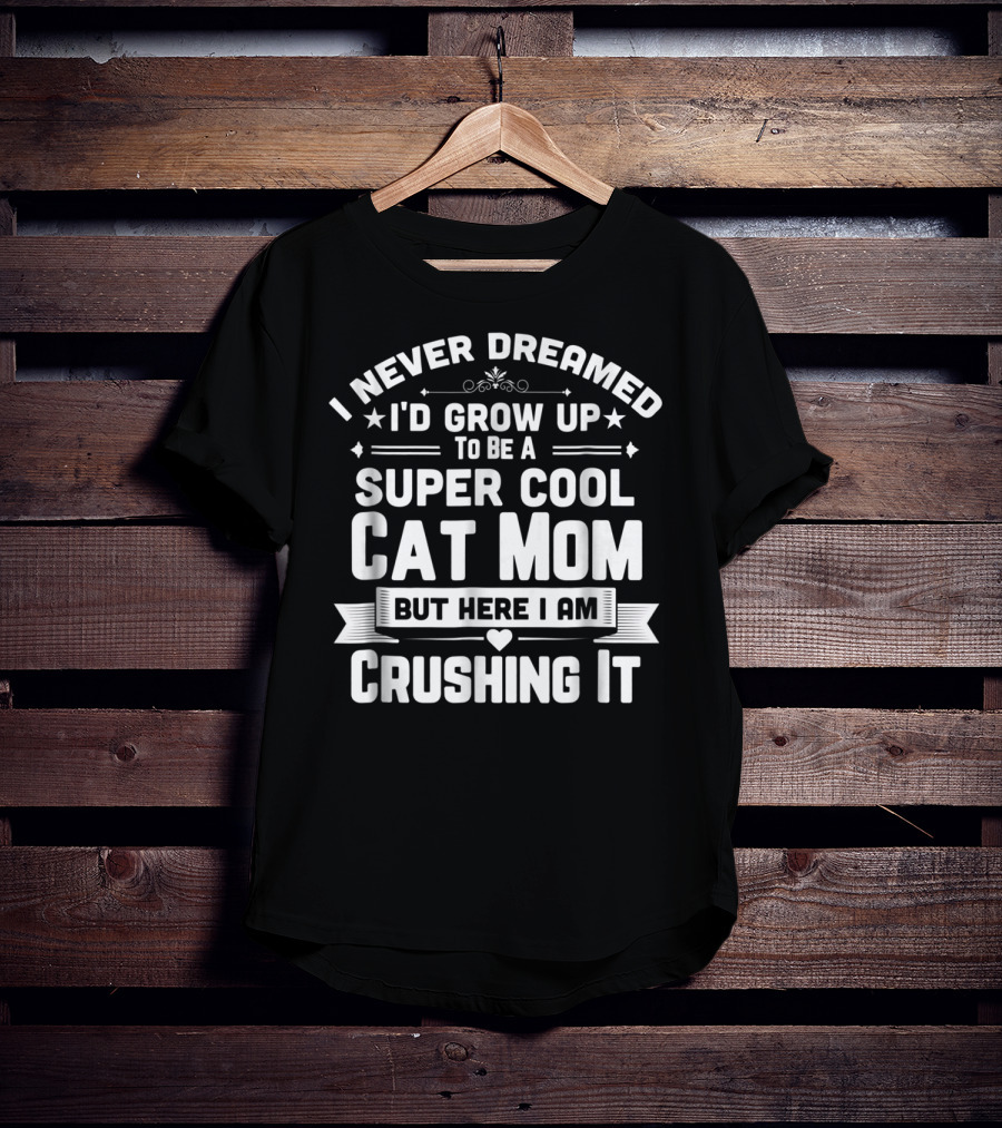 I Never Dreamed I'd Grow Up To Be A Super Cool Cat Mom But Here I Am Crushing It T-Shirt