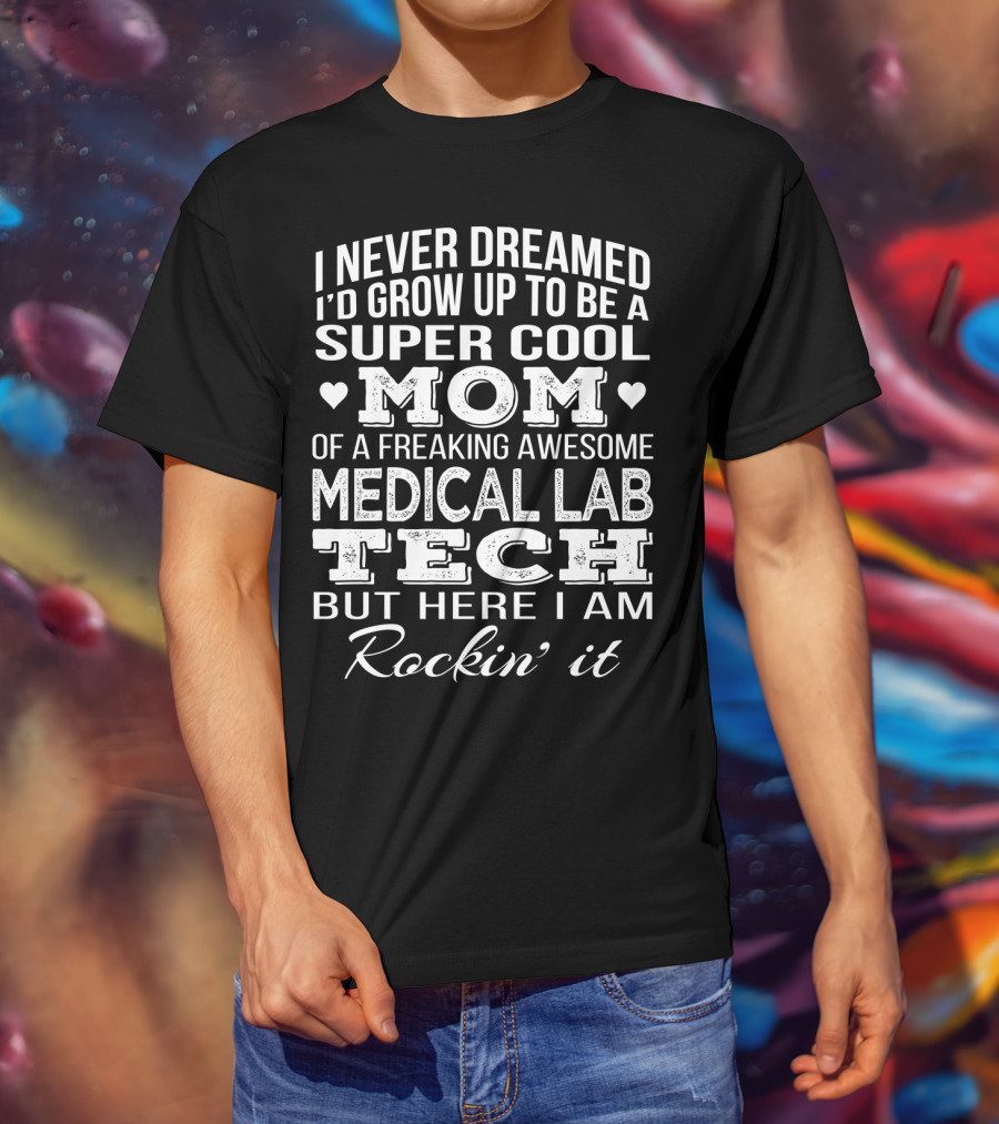 I Never Dreamed I'd Grow Up To Be A Super Cool Mom Of A Freaking Awesome Medical Lab Tech But Here I Am Rockin' It T-Shirt