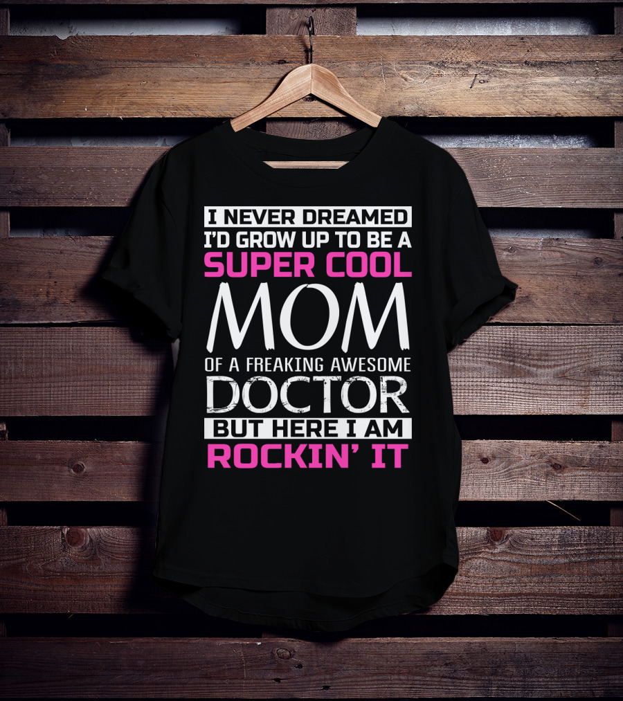 I Never Dreamed I'd Grow Up To Be A Super Cool Mom Of A Freaking Awesome Doctor But Here I Am Rockin' It T-Shirt