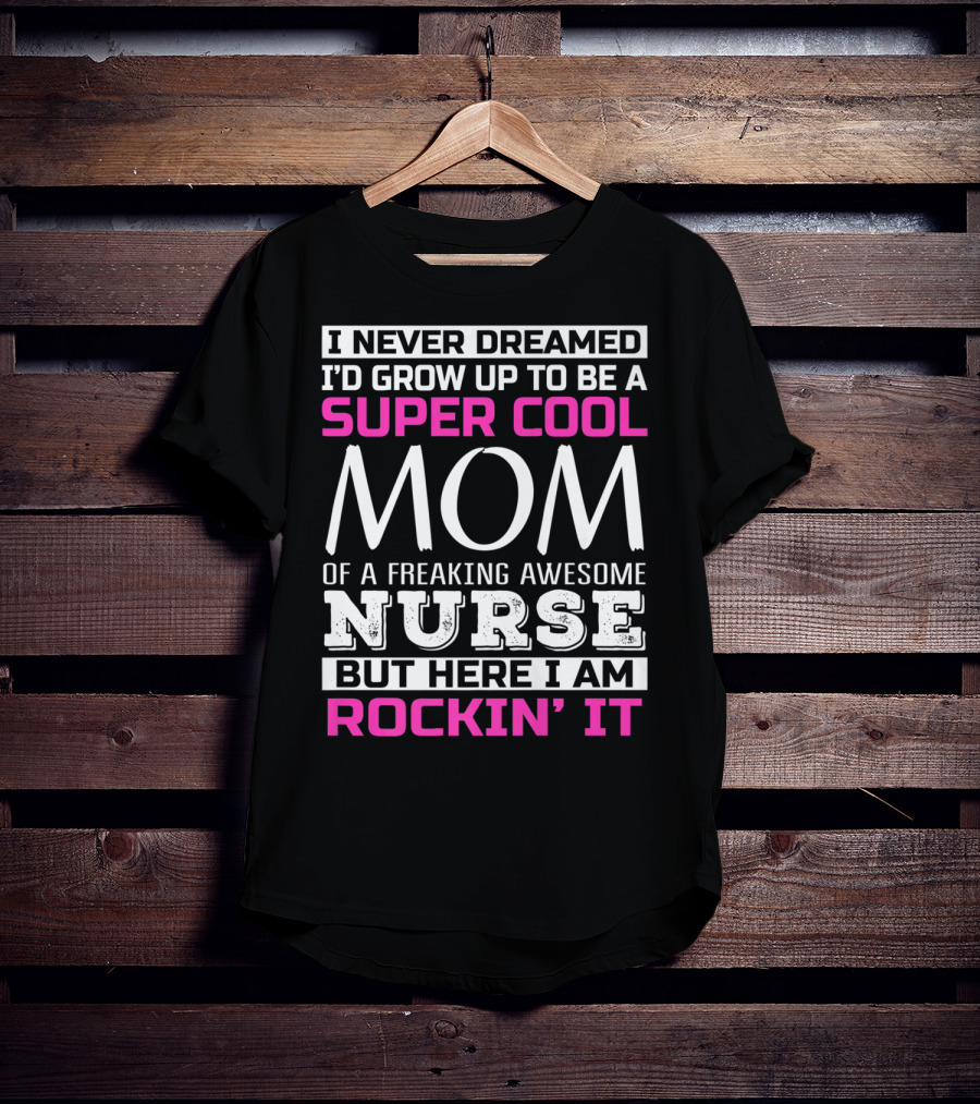 I Never Dreamed I'd Grow Up To Be A Super Cool Mom Of A Freaking Awesome Nurse But Here I Am Rockin' It T-Shirt