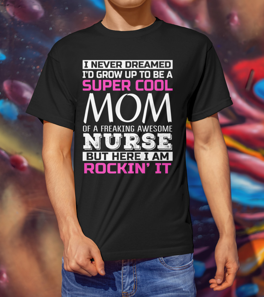 I Never Dreamed I'd Grow Up To Be A Super Cool Mom Of A Freaking Awesome Nurse But Here I Am Rockin' It T-Shirt
