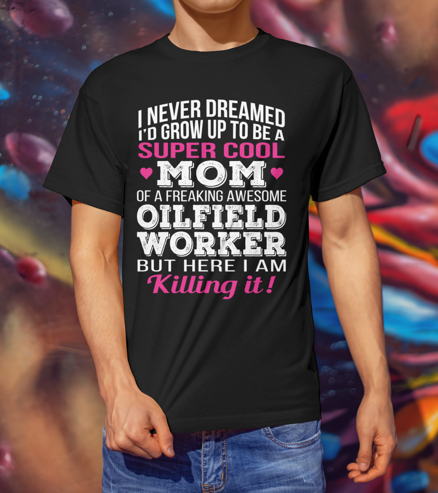 I Never Dreamed I'd Grow Up To Be A Super Cool Mom Of A Freaking Awesome Oilfield Worker But Here I Am Killing It T-Shirt