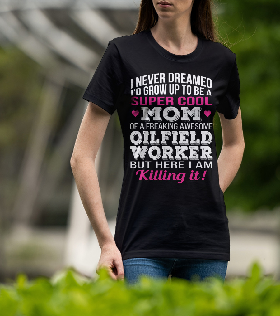 I Never Dreamed I'd Grow Up To Be A Super Cool Mom Of A Freaking Awesome Oilfield Worker But Here I Am Killing It T-Shirt