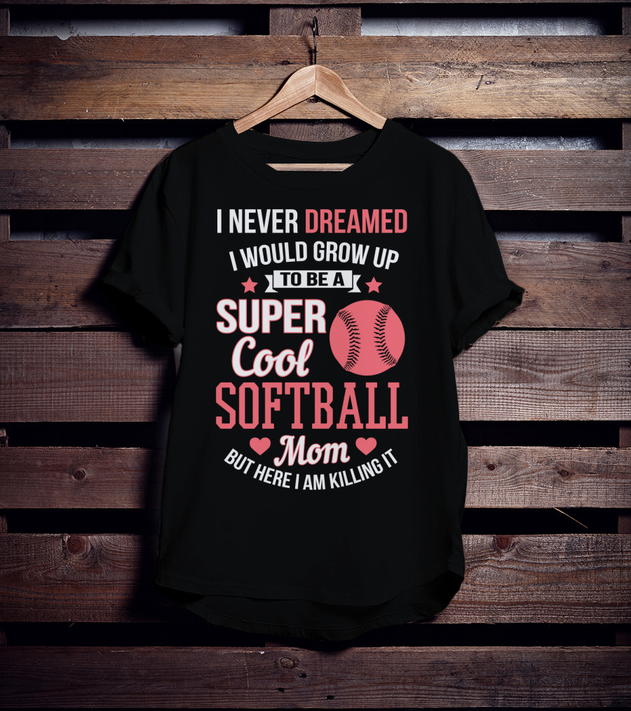 I Never Dreamed I Would Grow Up To Be A Super Cool Softball Mom But Here I Am Killing It T-Shirt
