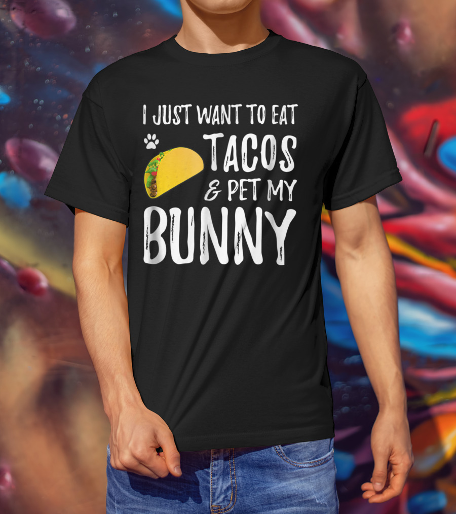 I Just Want To Eat Tacos And Pet My Bunny For Taco Lover Bunny Mom Or Dad T-Shirt