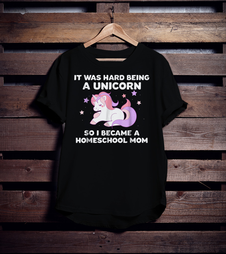 It Was Hard Being A Unicorn So I Became A Homeschool Mom T-Shirt