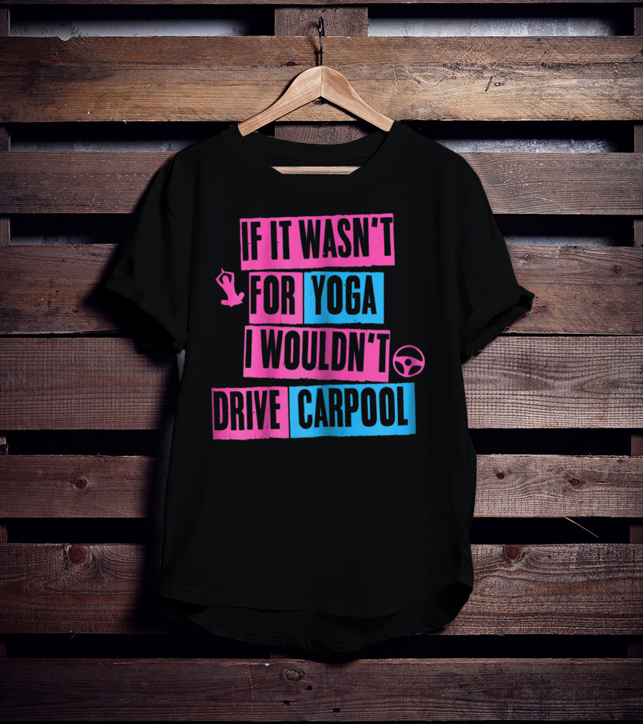 If It Wasn't For Yoga I Wouldn't Drive Carpool T-Shirt