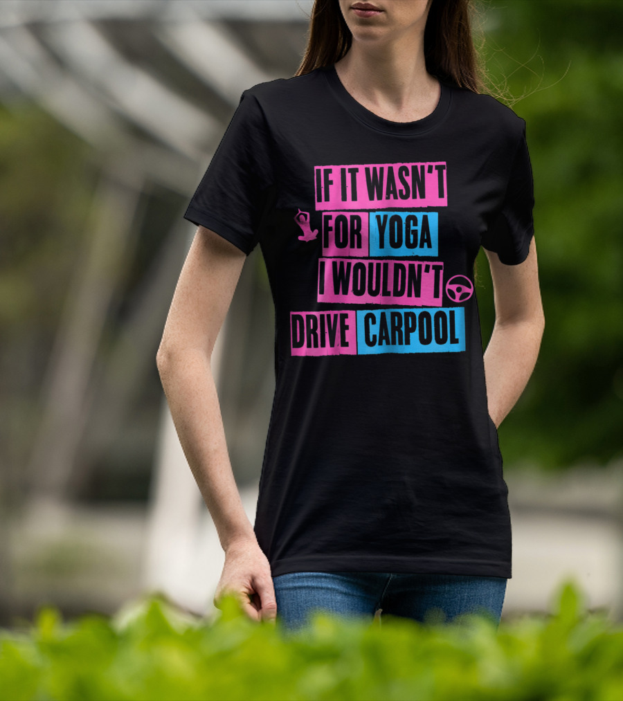 If It Wasn't For Yoga I Wouldn't Drive Carpool T-Shirt
