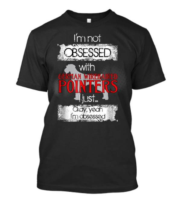 I'm Not Obsessed With German Wirehaired Pointers I Just Okay Yeah I'm Obsessed T-Shirt