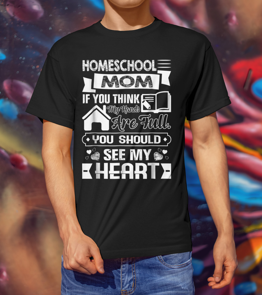 Homeschool Mom If You Think My Hands Are Full You Should See My Heart T-Shirt