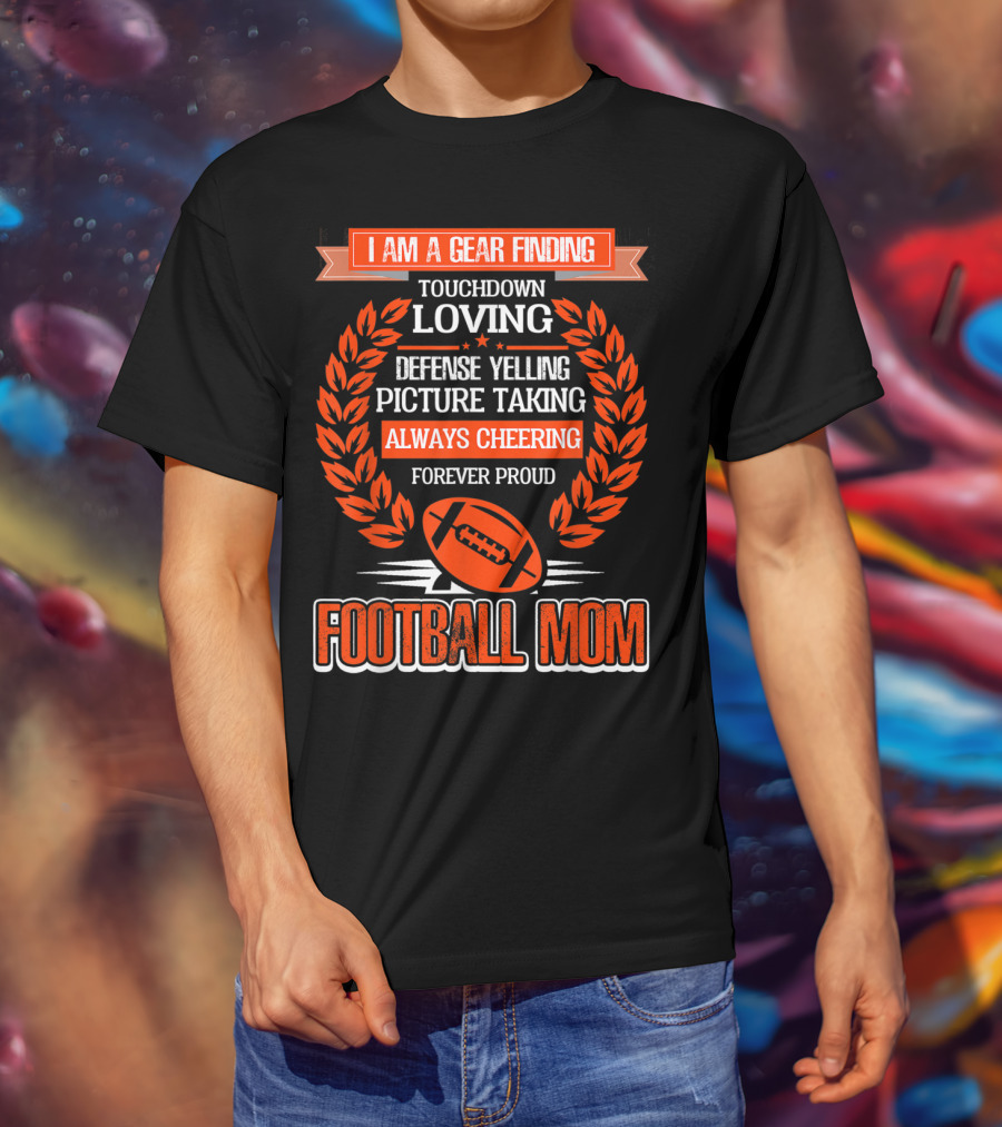 I Am A Gear Finding Touchdown Loving Defense Yelling Picture Taking Always Cheering Forever Proud Football Mom T-Shirt