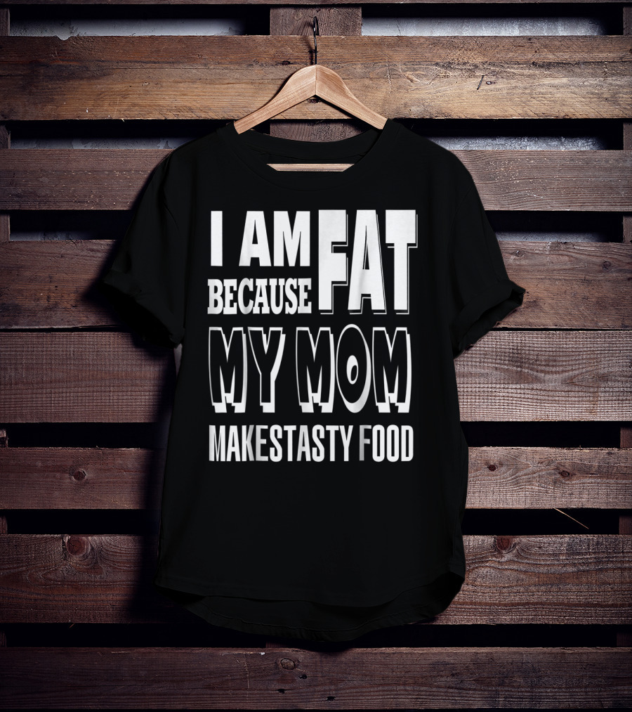 I Am Fat Because My Mom Makes Tasty Food T-Shirt