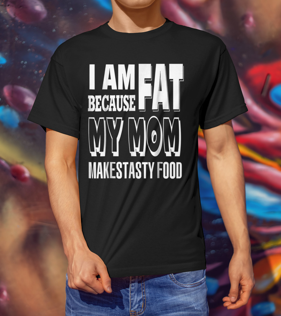 I Am Fat Because My Mom Makes Tasty Food T-Shirt