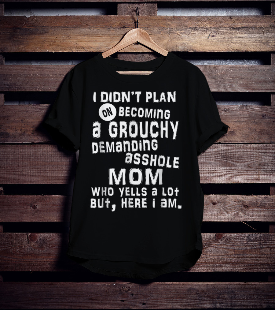 I Didn’t Plan On Becoming A Grouchy Demanding Asshole Mom Who Yells A Lot But Here I Am T-Shirt