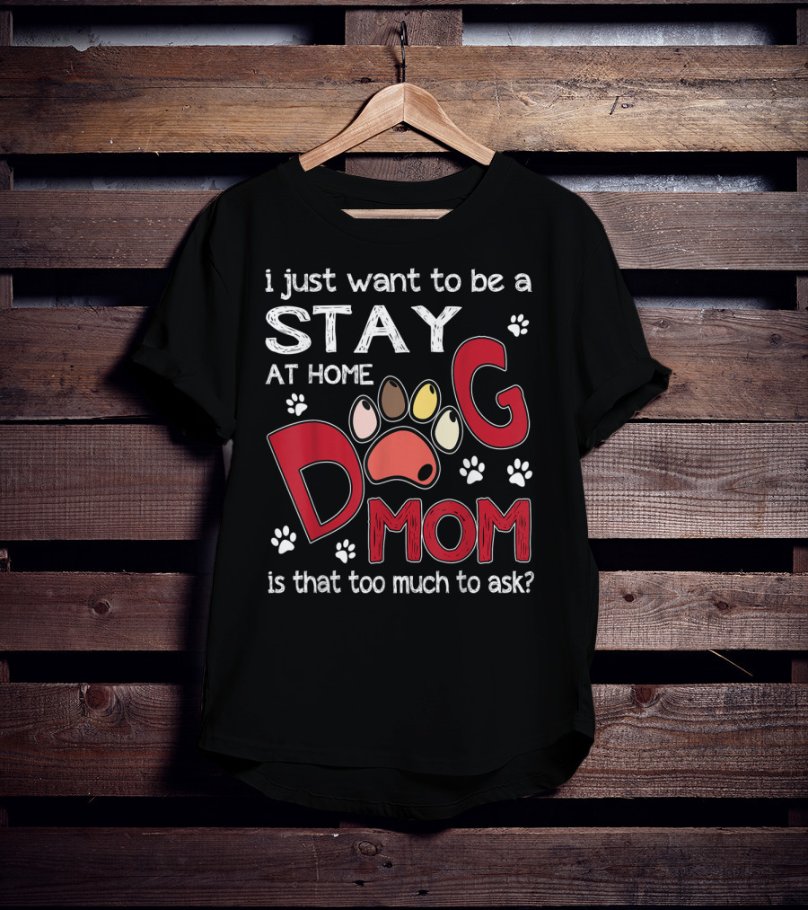 I Just Want To Be A Stay At Home Dog Mom Is That Too Much To Ask T-Shirt