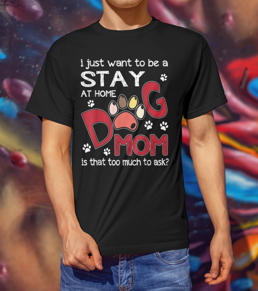 I Just Want To Be A Stay At Home Dog Mom Is That Too Much To Ask T-Shirt