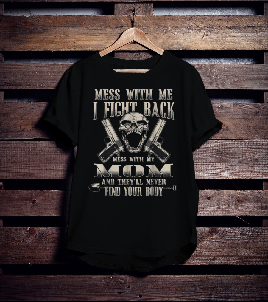 Mess With Me I Fight Back Mess With My Mom And They'll Never Find Your Body T-Shirt