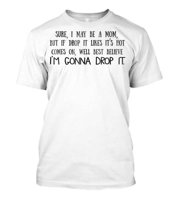 Sure I May Be A Mom But If Drop It Likes It’s Hot Comes On Well Best Believe I’m Gonna Drop It T-Shirt