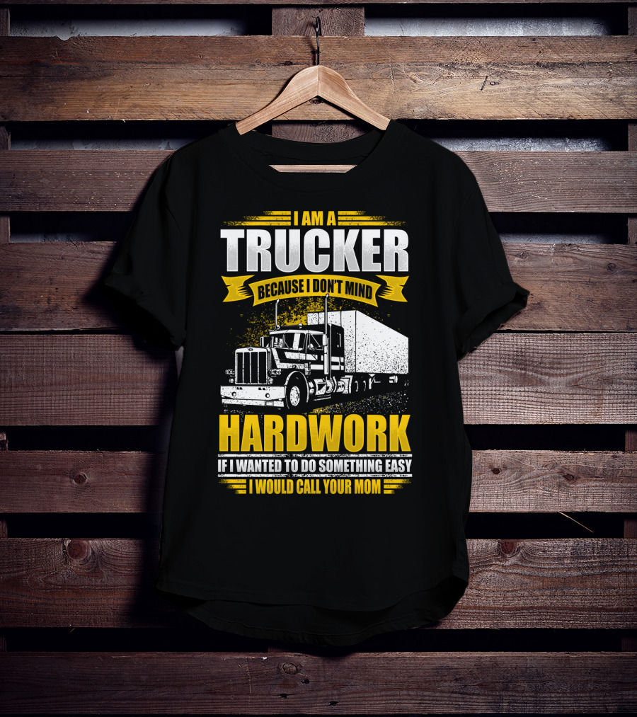 I Am A Trucker Because I Don't Mind Hardwork If I Wanted To Do Something Easy I Would Call Your Mom T-Shirt