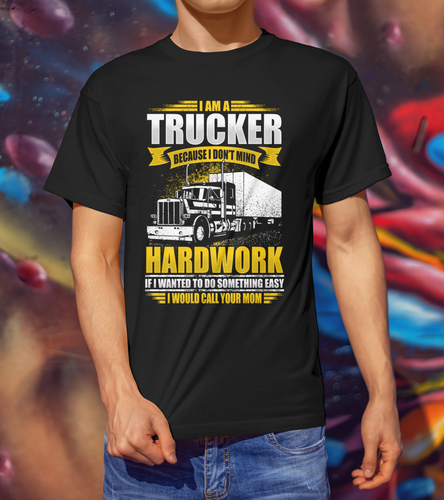 I Am A Trucker Because I Don't Mind Hardwork If I Wanted To Do Something Easy I Would Call Your Mom T-Shirt