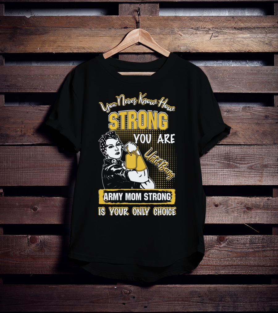 You Never Know How Strong You Are Until Being Army Mom Strong Is Your Only Choice T-Shirt