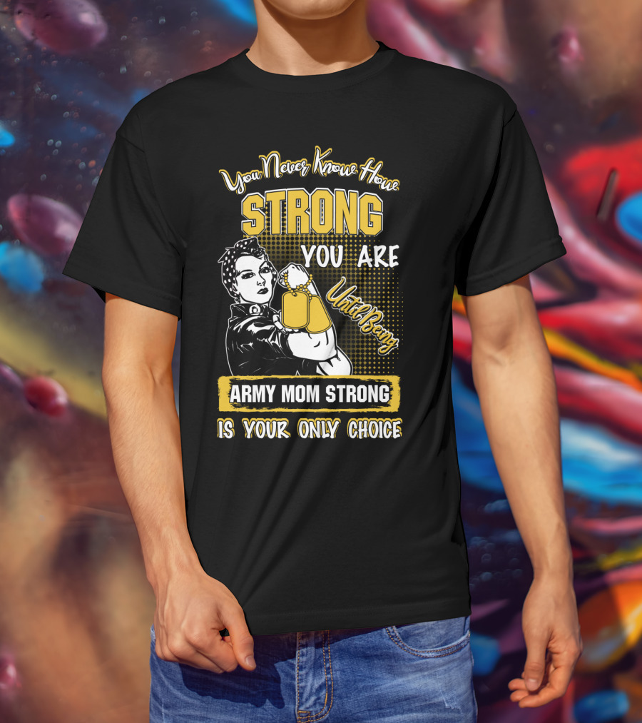 You Never Know How Strong You Are Until Being Army Mom Strong Is Your Only Choice T-Shirt