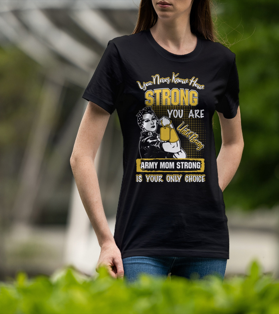 You Never Know How Strong You Are Until Being Army Mom Strong Is Your Only Choice T-Shirt