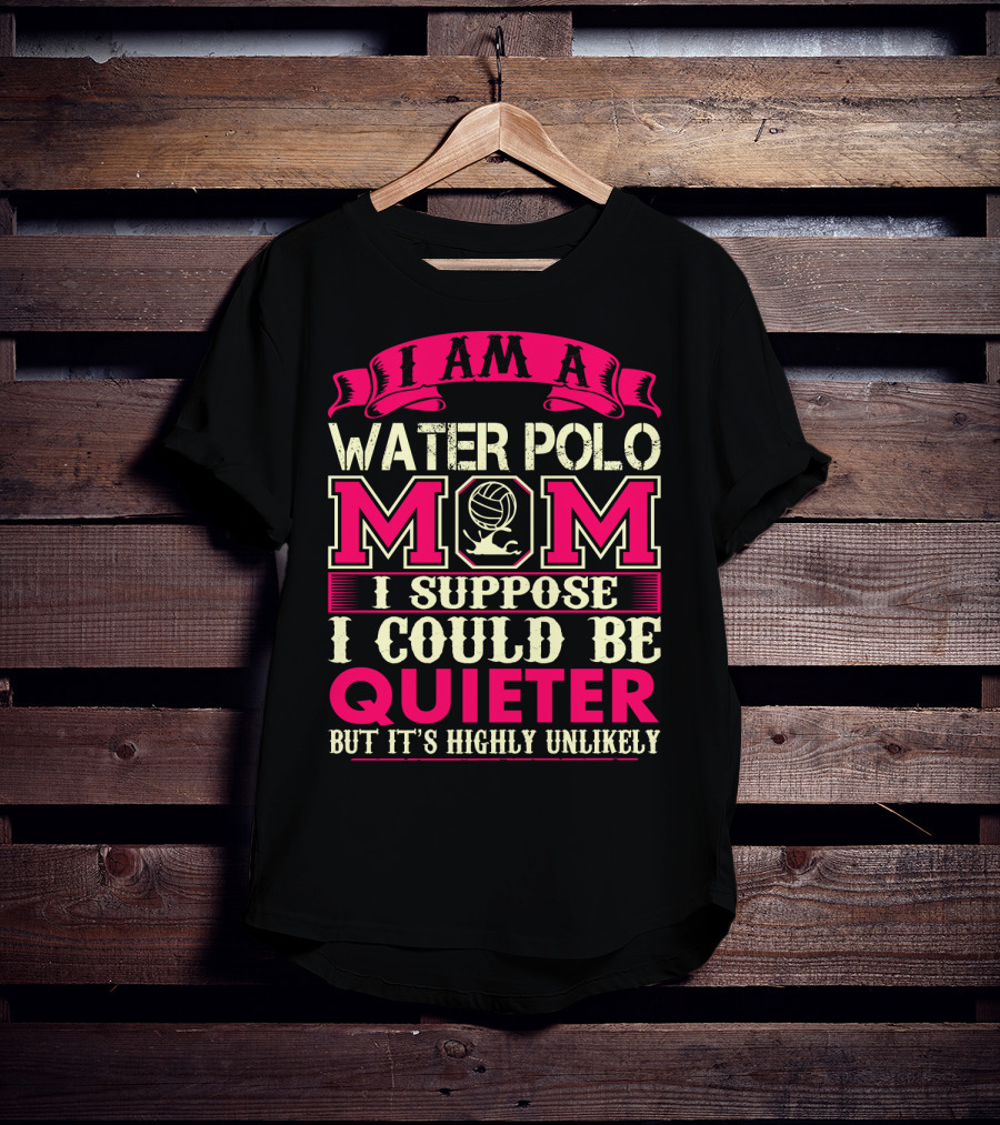 I Am A Water Polo Mom I Suppose I Could Be Quieter But It's Highly Unlikely T-Shirt