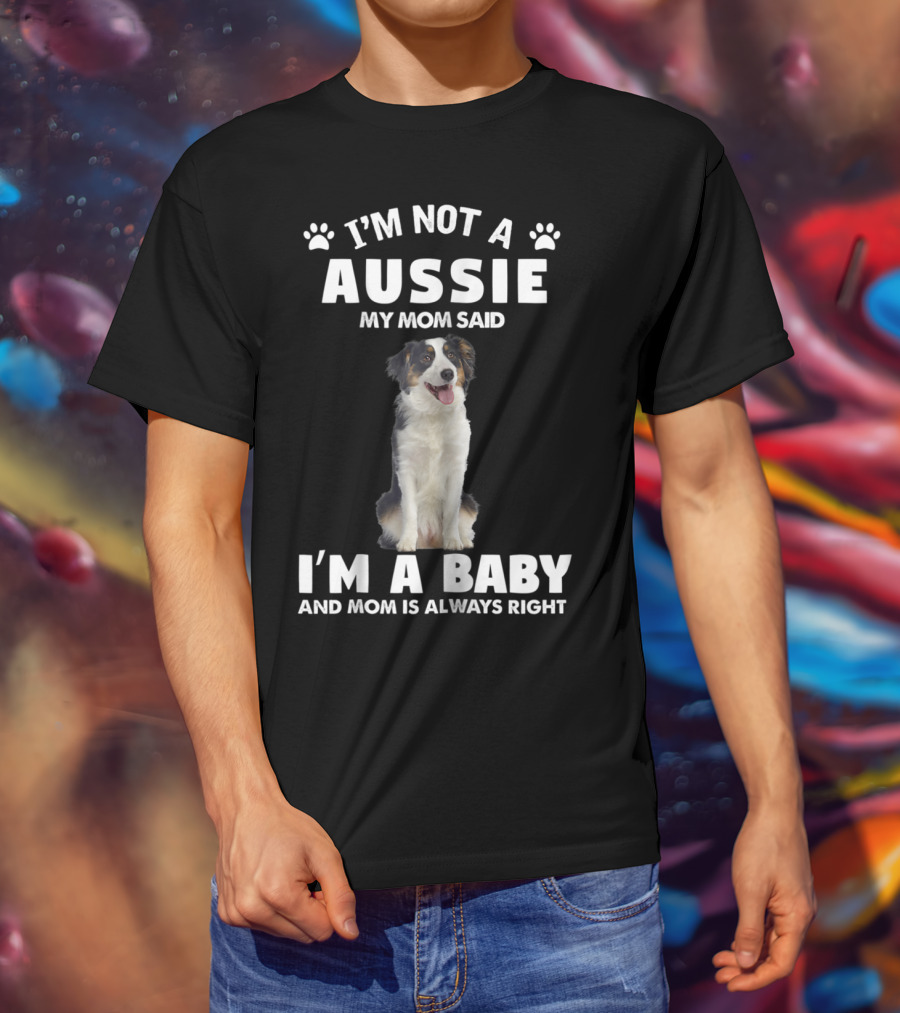 I'm Not A Aussie My Mom Said I'm A Baby And Mom Is Always Right Australian Shepherd Dog Mom T-Shirt